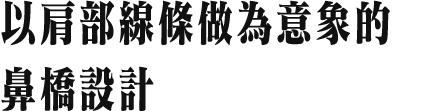 以肩部線條做為意象的鼻橋設計